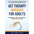 ACT Therapy Workbook For Adults: An Easy-to-Read Acceptance & Commitment Therapy Guide for Mindfulness and Mental Wellness Overcome Anxiety, Panic Att