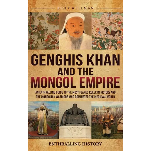 Genghis Khan and the Mongol Empire: An Enthralling Guide to the Most Feared Ruler in History and the Mongolian Warriors Who Dominated the Medieval Wor