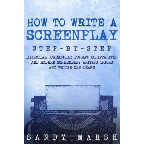 How to Write a Screenplay: Step-by-Step Essential Screenplay Format, Scriptwriter and Modern Screenplay Writing Tricks Any Writer Can Learn