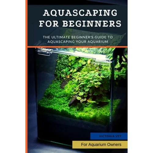 Aquascaping For Beginners: The Ultimate Beginner's Guide to Aquascaping Your Aquarium