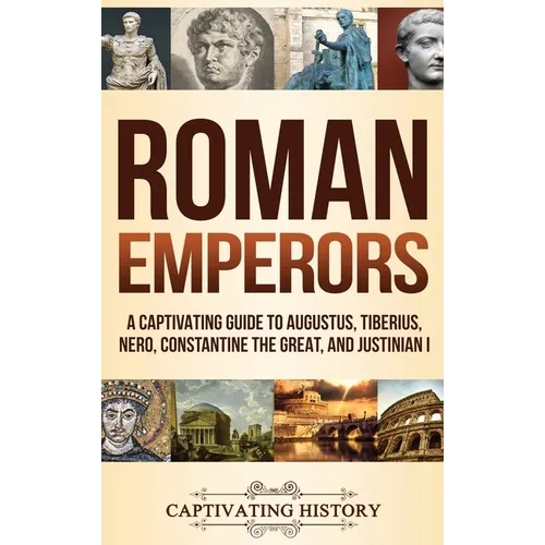 Roman Emperors: A Captivating Guide to Augustus, Tiberius, Nero, Constantine the Great, and Justinian I