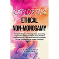 Exploring Ethical Non-Monogamy: Practical Steps to Manage Fear, Improve Communication, Build Positive Relationships, & Increase Personal Growth (in th