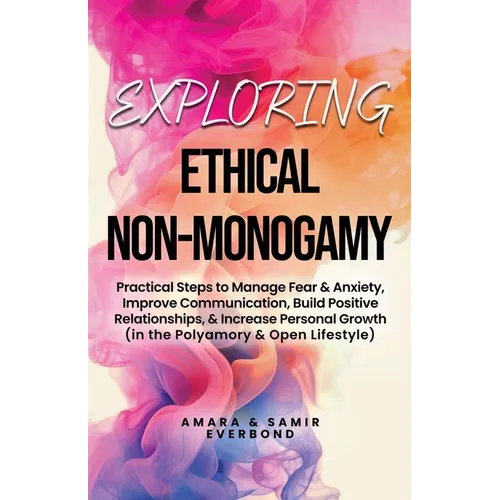 Exploring Ethical Non-Monogamy: Practical Steps to Manage Fear, Improve Communication, Build Positive Relationships, & Increase Personal Growth (in th