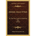 Adelaide, Queen Of Italy: Or The Iron Crown, A Historical Tale (1856)