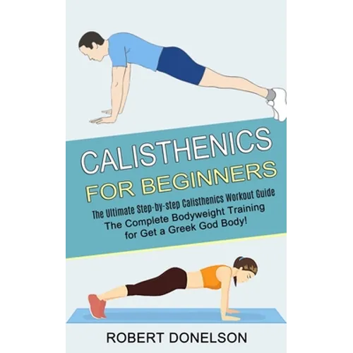 Calisthenics for Beginners: The Complete Bodyweight Training for Get a Greek God Body! (The Ultimate Step-by-step Calisthenics Workout Guide)