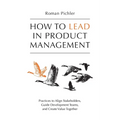 How to Lead in Product Management: Practices to Align Stakeholders, Guide Development Teams, and Create Value Together