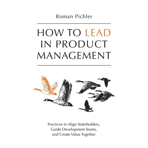 How to Lead in Product Management: Practices to Align Stakeholders, Guide Development Teams, and Create Value Together