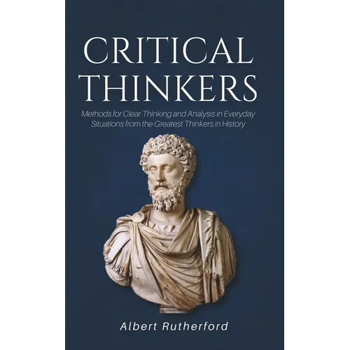 Critical Thinkers: Methods for Clear Thinking and Analysis in Everyday Situations from the Greatest Thinkers in History