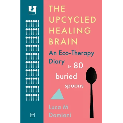 The Upcycled Healing Brain: An Eco-Therapy Diary in 80 Buried Spoons