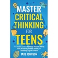 Master Critical Thinking for Teens: The Complete Guide to Improving Decision-Making Skills, Mastering Problem Solving, and Conquering Logical Fallacie