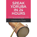 Speak Yoruba in 24 Hours: An Ideal Teach-Yourself Book for those Learning Yoruba as a 2nd Language
