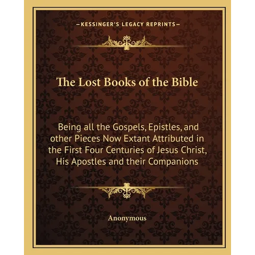 The Lost Books of the Bible: Being all the Gospels, Epistles, and other Pieces Now Extant Attributed in the First Four Centuries of Jesus Christ, His