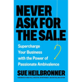 Never Ask for the Sale: Supercharge Your Business with the Power of Passionate Ambivalence