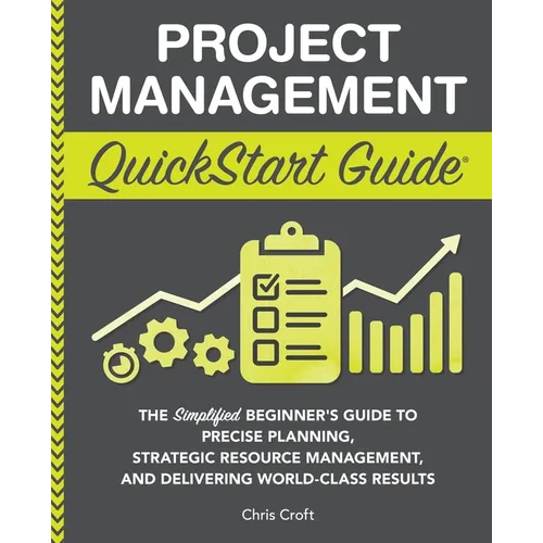 Project Management QuickStart Guide: The Simplified Beginner's Guide to Precise Planning, Strategic Resource Management, and Delivering World Class Re