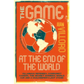 The Game at the End of the World: Villainous Referees, Communist Bakers, the Secret Women's World Cup, and a Goalkeeper's Last Stand