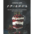 Cooking with F.R.I.E.N.D.S: Recipes for Food That Appeared on That Epic Show