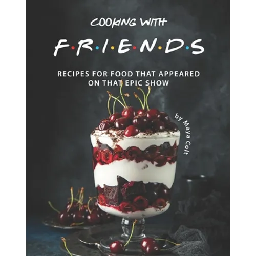 Cooking with F.R.I.E.N.D.S: Recipes for Food That Appeared on That Epic Show