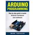 Arduino: Step-By-Step Guide to Master Arduino Hardware and Software
