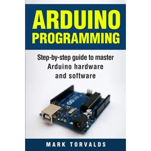 Arduino: Step-By-Step Guide to Master Arduino Hardware and Software
