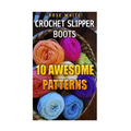 Crochet Slipper Boots: 10 Awesome Patterns: (Crochet Stitches, Crochet Patterns)