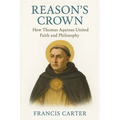 Reason's Crown: How Thomas Aquinas United Faith and Philosophy