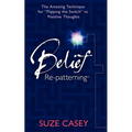 Belief Re-Patterning: The Amazing Technique for "Flipping the Switch" to Positive Thoughts