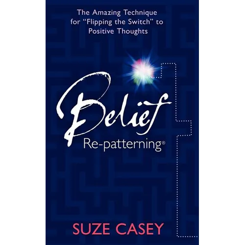 Belief Re-Patterning: The Amazing Technique for "Flipping the Switch" to Positive Thoughts
