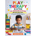 Play Therapy In Action 110+ Innovative Activities and Adaptable Tools: Simple, Safe, Engaging Solutions To Help Your Child Thrive