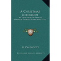 A Christmas Interlude: A Collection Of Famous Yuletide Stories, Poems And Plays