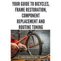 Your Guide to Bicycles, Frame Restoration, Component Replacement and Routine Tuning: DIY Instructions for Repainting, Polishing, Upgrading, Adjusting