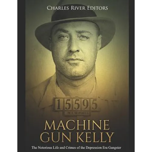 Machine Gun Kelly: The Notorious Life and Crimes of the Depression Era Gangster