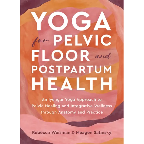 Yoga for Pelvic Floor and Postpartum Health: An Iyengar Yoga Approach to Pelvic Healing and Integrative Wellness Through Anatomy and Practice