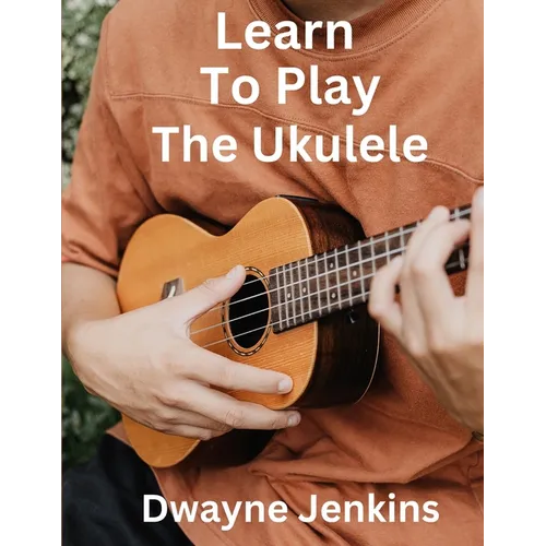 Learn To Play The Ukulele: A Comprehensive Course For Beginners