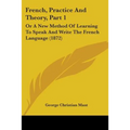 French, Practice And Theory, Part 1: Or A New Method Of Learning To Speak And Write The French Language (1872)