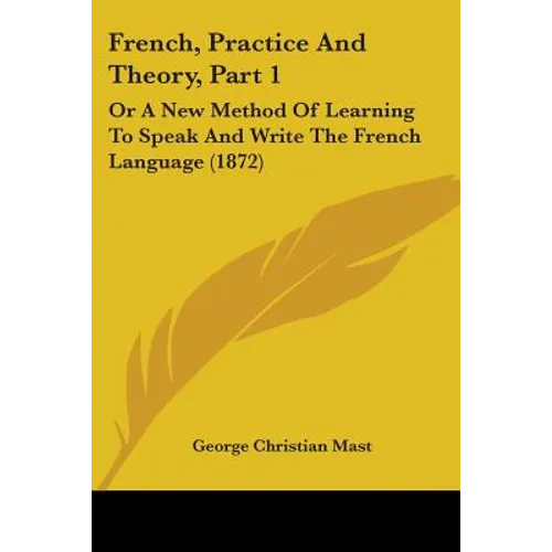 French, Practice And Theory, Part 1: Or A New Method Of Learning To Speak And Write The French Language (1872)