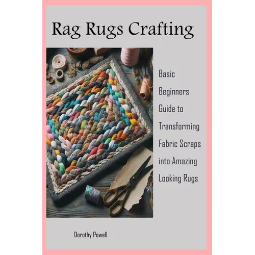 Rag Rugs Crafting: Basic Beginners Guide to Transforming Fabric Scraps into Amazing Looking Rugs