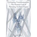 Critiquing Transhumanism: The Human Cost of Pursuing Techno-Utopia