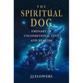 The Spiritual Dog: Emissary of Unconditional Love and Healing