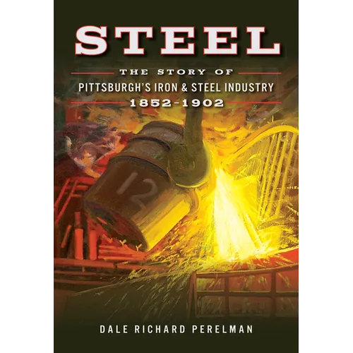 Steel: The Story of Pittsburgh's Iron & Steel Industry, 1852-1902