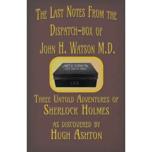 The Last Notes From the Dispatch-box of John H. Watson M.D.: Three Untold Adventures of Sherlock Holmes