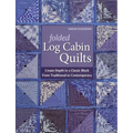 Folded Log Cabin Quilts: Create Depth in a Classic Block - From Traditional to Contemporary