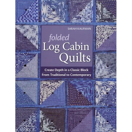 Folded Log Cabin Quilts: Create Depth in a Classic Block - From Traditional to Contemporary
