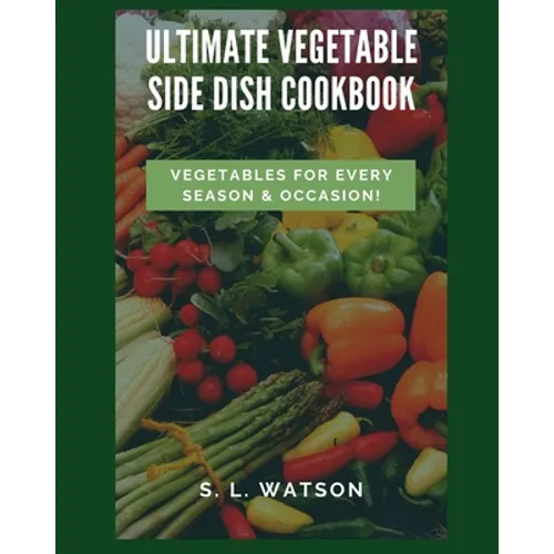 Ultimate Vegetable Side Dish Cookbook: Vegetables For Every Season & Occasion!