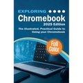 Exploring Chromebook - 2025 Edition: The Illustrated, Practical Guide to using Chromebook