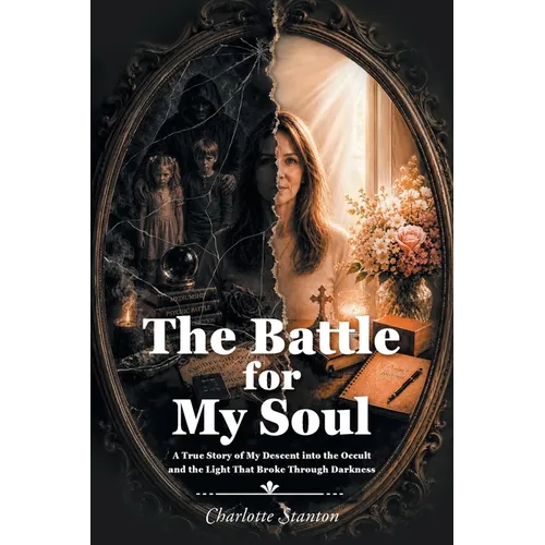 The Battle for My Soul: A True Story of My Descent into the Occult and the Light That Broke Through Darkness
