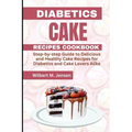 Diabetes Cake Recipes Cookbook: Step by step guide Delicious and Healthy Cake Recipes for Diabetics and Cake Lovers Alike