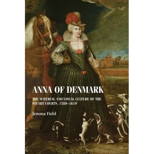 Anna of Denmark: The Material and Visual Culture of the Stuart Courts, 1589-1619
