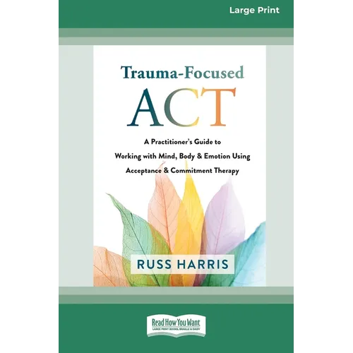 Trauma-Focused ACT: A Practitioner's Guide to Working with Mind, Body, and Emotion Using Acceptance and Commitment Therapy [LP 16 Pt Edition]