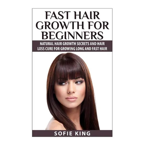 Fast Hair Growth for Beginners: Natural Hair Growth Secrets and Hair Loss Cure for Growing Long and Fast Hair