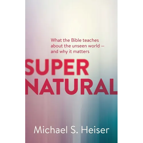 Supernatural: What the Bible Teaches about the Unseen World - And Why It Matters